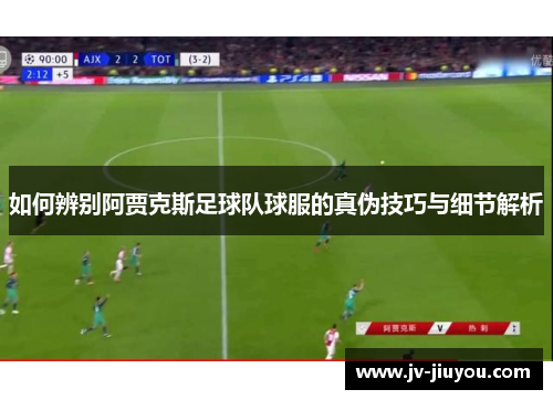 如何辨别阿贾克斯足球队球服的真伪技巧与细节解析