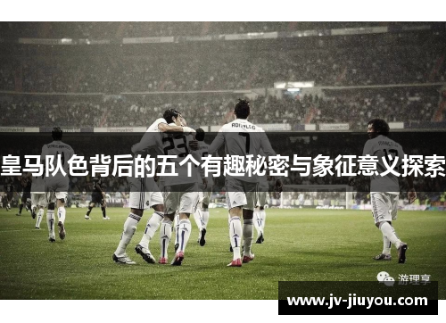 皇马队色背后的五个有趣秘密与象征意义探索