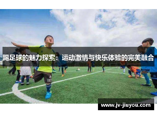 踢足球的魅力探索：运动激情与快乐体验的完美融合