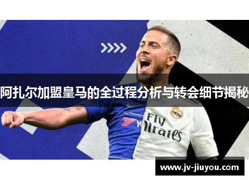 阿扎尔加盟皇马的全过程分析与转会细节揭秘