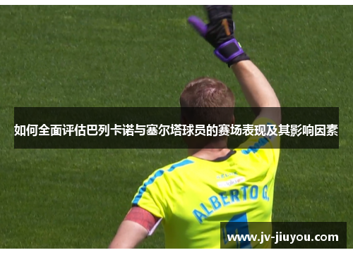 如何全面评估巴列卡诺与塞尔塔球员的赛场表现及其影响因素