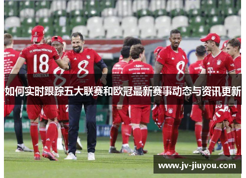 如何实时跟踪五大联赛和欧冠最新赛事动态与资讯更新