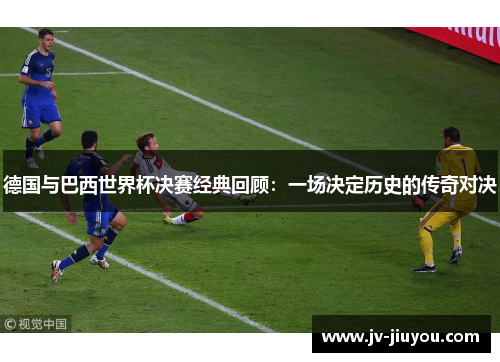 德国与巴西世界杯决赛经典回顾:一场决定历史的传奇对决 德国与巴西世界杯决赛经典回顾:一场决定历史的传奇对决