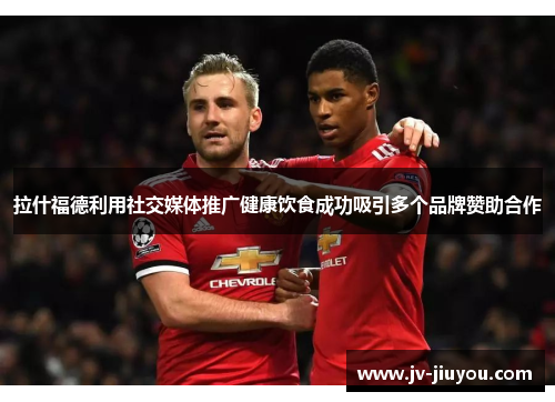 拉什福德利用社交媒体推广健康饮食成功吸引多个品牌赞助合作 拉什福德利用社交媒体推广健康饮食成功吸引多个品牌赞助合作