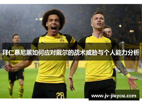 拜仁慕尼黑如何应对戴尔的战术威胁与个人能力分析 拜仁慕尼黑如何应对戴尔的战术威胁与个人能力分析