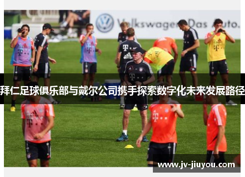 拜仁足球俱乐部与戴尔公司携手探索数字化未来发展路径 拜仁足球俱乐部与戴尔公司携手探索数字化未来发展路径