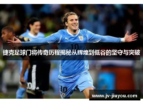 捷克足球门将传奇历程揭秘从辉煌到低谷的坚守与突破 捷克足球门将传奇历程揭秘从辉煌到低谷的坚守与突破