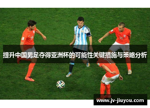 提升中国男足夺得亚洲杯的可能性关键措施与策略分析 提升中国男足夺得亚洲杯的可能性关键措施与策略分析
