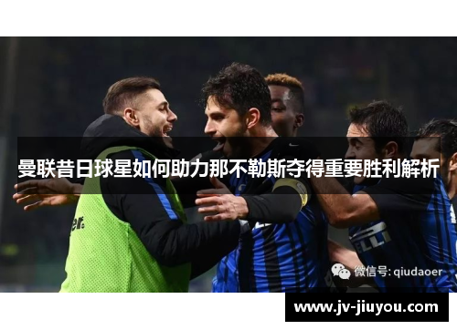 曼联昔日球星如何助力那不勒斯夺得重要胜利解析