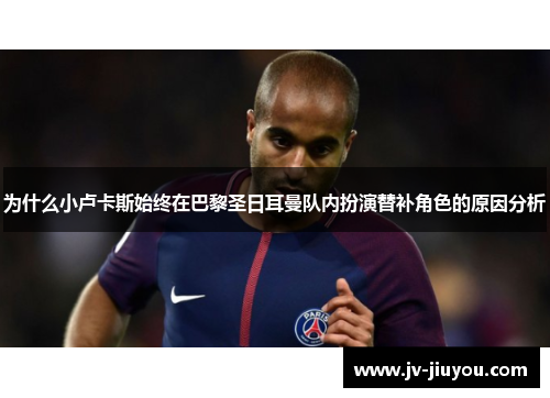 为什么小卢卡斯始终在巴黎圣日耳曼队内扮演替补角色的原因分析
