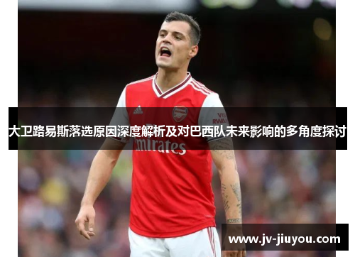 大卫路易斯落选原因深度解析及对巴西队未来影响的多角度探讨 大卫路易斯落选原因深度解析及对巴西队未来影响的多角度探讨