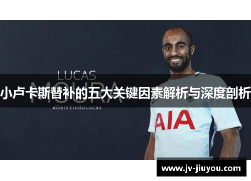 小卢卡斯替补的五大关键因素解析与深度剖析 小卢卡斯替补的五大关键因素解析与深度剖析