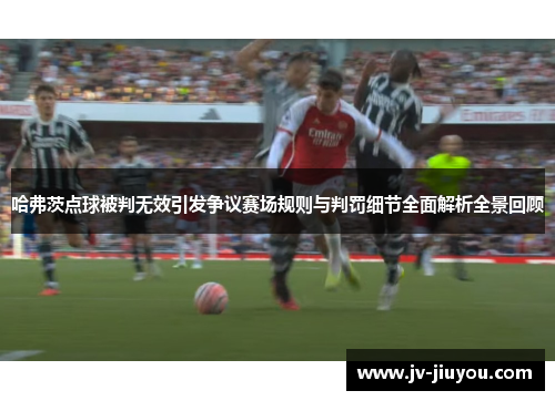 哈弗茨点球被判无效引发争议赛场规则与判罚细节全面解析全景回顾