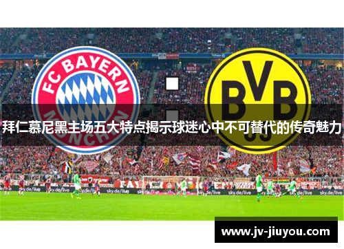 拜仁慕尼黑主场五大特点揭示球迷心中不可替代的传奇魅力