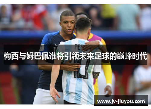 梅西与姆巴佩谁将引领未来足球的巅峰时代