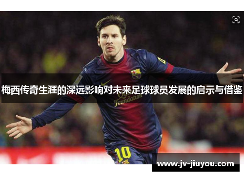 梅西传奇生涯的深远影响对未来足球球员发展的启示与借鉴 梅西传奇生涯的深远影响对未来足球球员发展的启示与借鉴