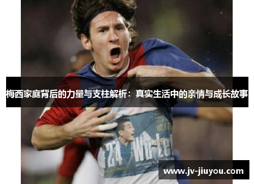 梅西家庭背后的力量与支柱解析：真实生活中的亲情与成长故事