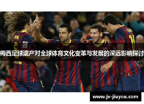 梅西足球遗产对全球体育文化变革与发展的深远影响探讨