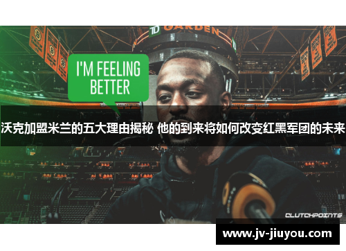 沃克加盟米兰的五大理由揭秘 他的到来将如何改变红黑军团的未来