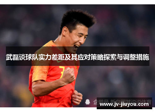 武磊谈球队实力差距及其应对策略探索与调整措施