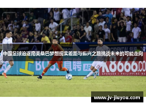 中国足球追逐南美桑巴梦想现实差距与振兴之路挑战未来的可能走向 中国足球追逐南美桑巴梦想现实差距与振兴之路挑战未来的可能走向