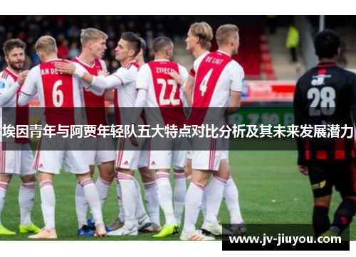 埃因青年与阿贾年轻队五大特点对比分析及其未来发展潜力 埃因青年与阿贾年轻队五大特点对比分析及其未来发展潜力