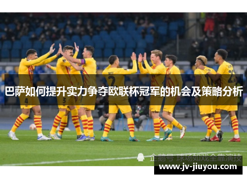 巴萨如何提升实力争夺欧联杯冠军的机会及策略分析 巴萨如何提升实力争夺欧联杯冠军的机会及策略分析