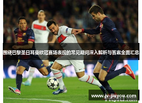 围绕巴黎圣日耳曼欧冠赛场表现的常见疑问深入解析与答案全面汇总