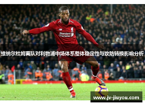 维纳尔杜姆离队对利物浦中场体系整体稳定性与攻防转换影响分析 维纳尔杜姆离队对利物浦中场体系整体稳定性与攻防转换影响分析