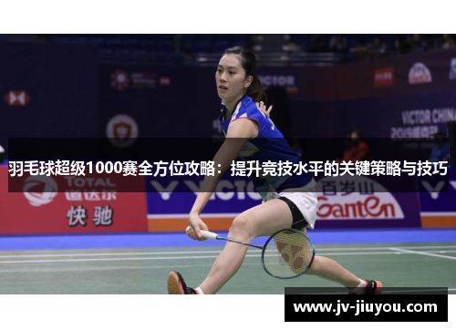 羽毛球超级1000赛全方位攻略:提升竞技水平的关键策略与技巧 羽毛球超级1000赛全方位攻略:提升竞技水平的关键策略与技巧