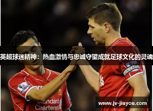 英超球迷精神：热血激情与忠诚守望成就足球文化的灵魂