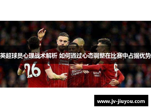 英超球员心理战术解析 如何通过心态调整在比赛中占据优势