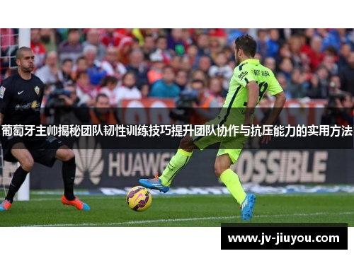 葡萄牙主帅揭秘团队韧性训练技巧提升团队协作与抗压能力的实用方法