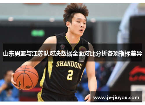 山东男篮与江苏队对决数据全面对比分析各项指标差异 山东男篮与江苏队对决数据全面对比分析各项指标差异