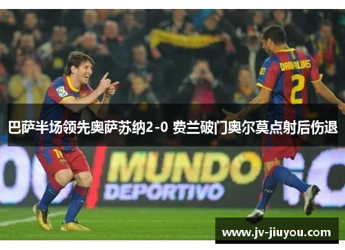 巴萨半场领先奥萨苏纳2-0 费兰破门奥尔莫点射后伤退 巴萨半场领先奥萨苏纳2-0 费兰破门奥尔莫点射后伤退