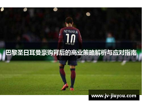 巴黎圣日耳曼豪购背后的商业策略解析与应对指南 巴黎圣日耳曼豪购背后的商业策略解析与应对指南