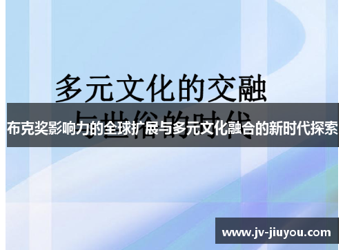 布克奖影响力的全球扩展与多元文化融合的新时代探索 布克奖影响力的全球扩展与多元文化融合的新时代探索