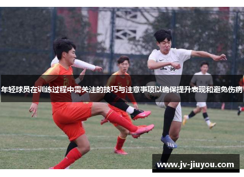 年轻球员在训练过程中需关注的技巧与注意事项以确保提升表现和避免伤病 年轻球员在训练过程中需关注的技巧与注意事项以确保提升表现和避免伤病