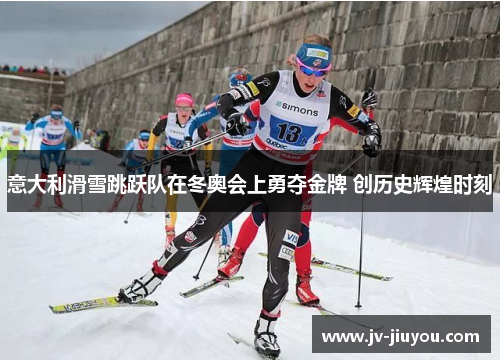 意大利滑雪跳跃队在冬奥会上勇夺金牌 创历史辉煌时刻