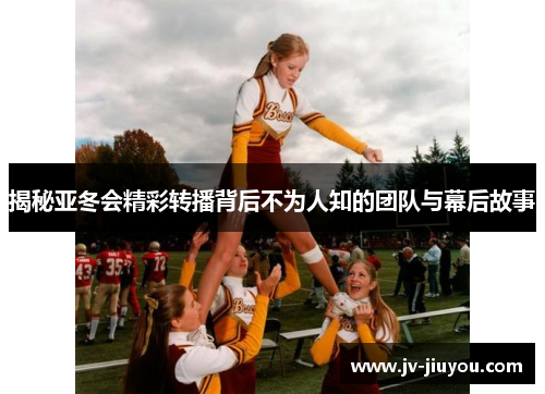 揭秘亚冬会精彩转播背后不为人知的团队与幕后故事