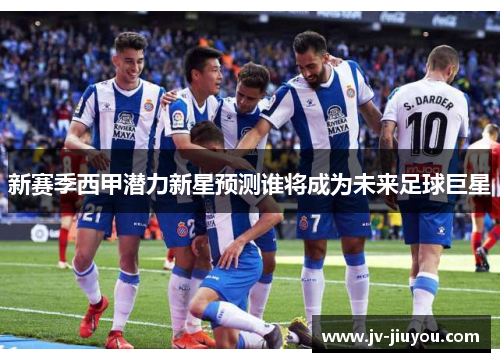 新赛季西甲潜力新星预测谁将成为未来足球巨星