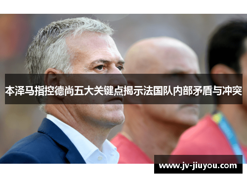 本泽马指控德尚五大关键点揭示法国队内部矛盾与冲突