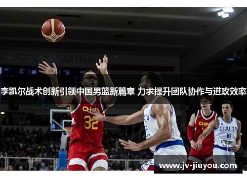 李凯尔战术创新引领中国男篮新篇章 力求提升团队协作与进攻效率