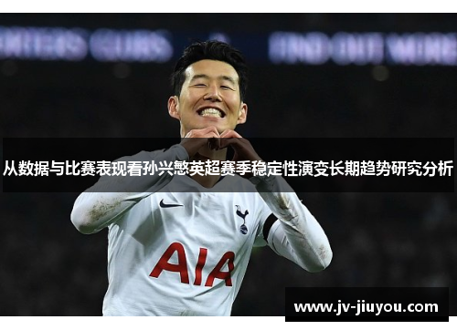 从数据与比赛表现看孙兴慜英超赛季稳定性演变长期趋势研究分析