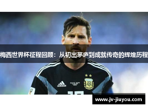 梅西世界杯征程回顾：从初出茅庐到成就传奇的辉煌历程