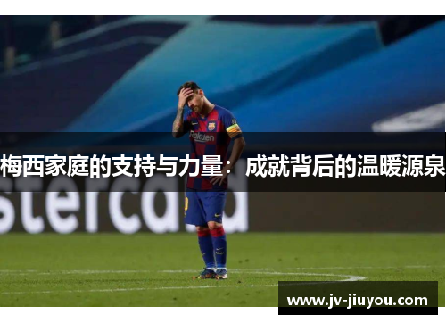 梅西家庭的支持与力量:成就背后的温暖源泉 梅西家庭的支持与力量:成就背后的温暖源泉