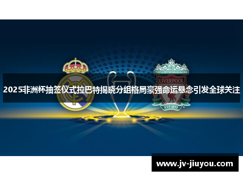 2025非洲杯抽签仪式拉巴特揭晓分组格局豪强命运悬念引发全球关注