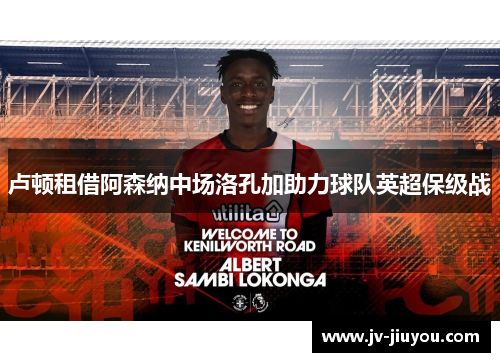 卢顿租借阿森纳中场洛孔加助力球队英超保级战