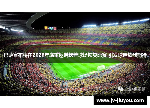 巴萨宣布将在2026年底重返诺坎普球场恢复比赛 引发球迷热烈期待