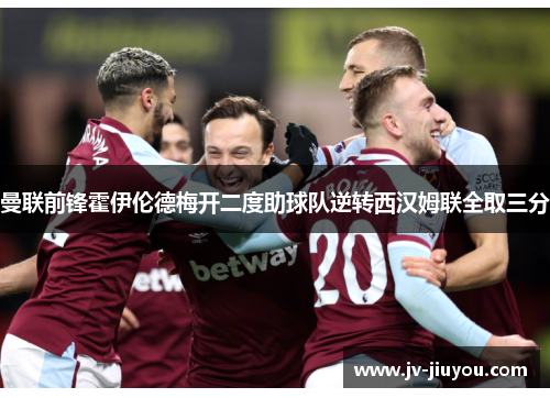 曼联前锋霍伊伦德梅开二度助球队逆转西汉姆联全取三分